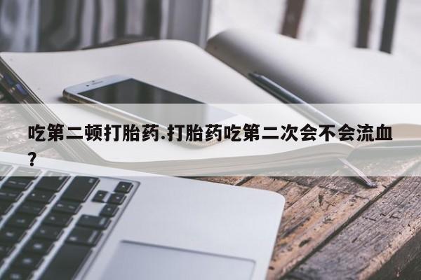 药流药联系微信吃第二顿打胎药.打胎药吃第二次会不会流血？