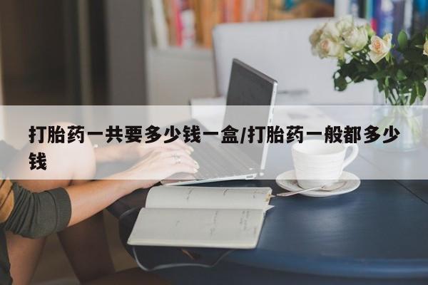 药流药联系微信打胎药一共要多少钱一盒/打胎药一般都多少钱