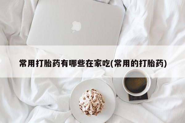 药流药联系微信常用打胎药有哪些在家吃(常用的打胎药)