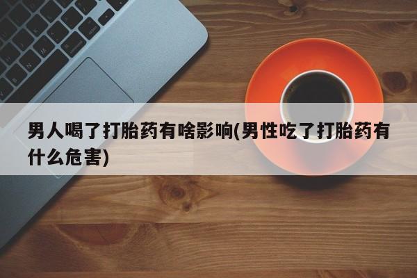 药流药联系微信男人喝了打胎药有啥影响(男性吃了打胎药有什么危害)