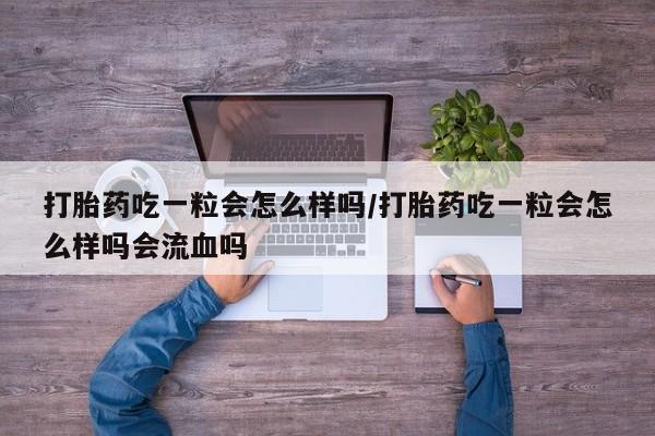 药流药联系微信打胎药吃一粒会怎么样吗/打胎药吃一粒会怎么样吗会流血吗