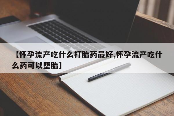 药流药联系微信【怀孕流产吃什么打胎药最好,怀孕流产吃什么药可以堕胎】