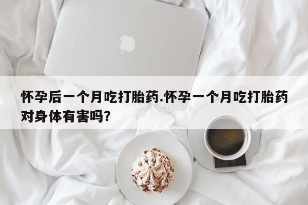 药流药联系微信怀孕后一个月吃打胎药.怀孕一个月吃打胎药对身体有害吗？