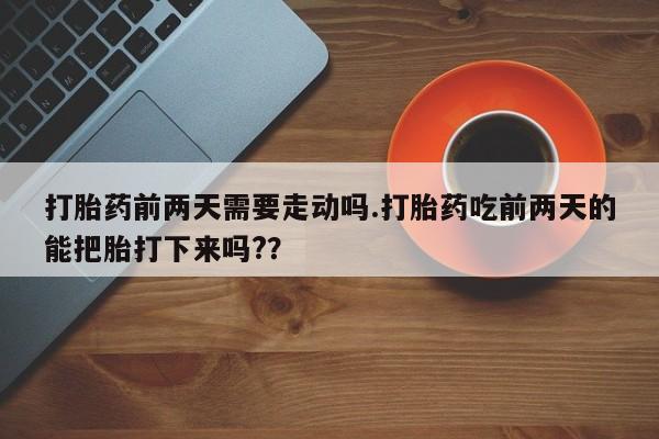 药流药联系微信打胎药前两天需要走动吗.打胎药吃前两天的能把胎打下来吗?？