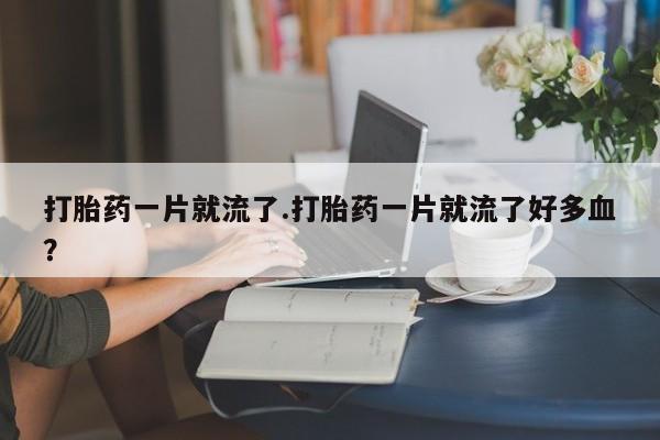 药流药联系微信打胎药一片就流了.打胎药一片就流了好多血？