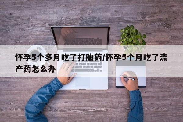 药流药联系微信怀孕5个多月吃了打胎药/怀孕5个月吃了流产药怎么办