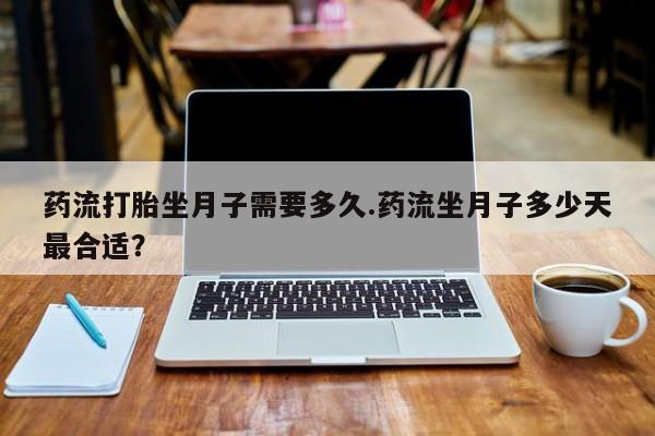 药流药联系微信药流打胎坐月子需要多久.药流坐月子多少天最合适？