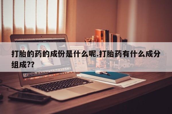 药流药联系微信打胎的药的成份是什么呢.打胎药有什么成分组成?？