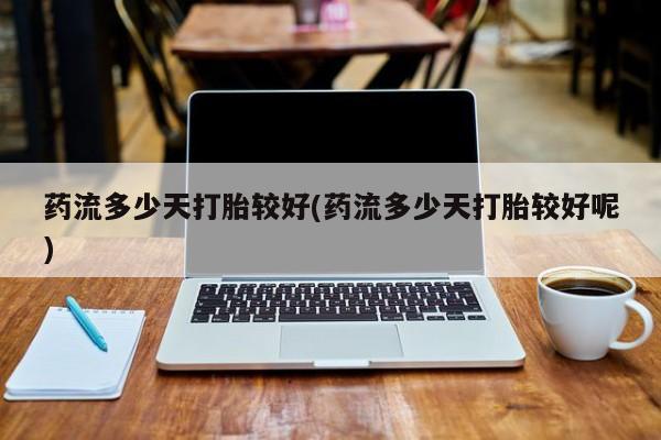 药流药联系微信药流多少天打胎较好(药流多少天打胎较好呢)