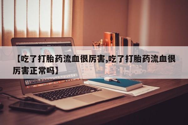 药流药联系微信【吃了打胎药流血很厉害,吃了打胎药流血很厉害正常吗】