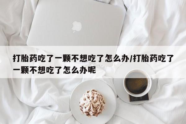 药流药联系微信打胎药吃了一颗不想吃了怎么办/打胎药吃了一颗不想吃了怎么办呢
