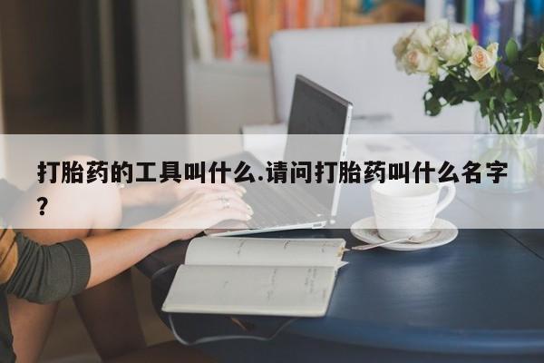 药流药联系微信打胎药的工具叫什么.请问打胎药叫什么名字？