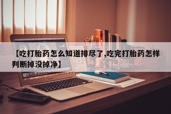 药流药联系微信【吃打胎药怎么知道排尽了,吃完打胎药怎样判断掉没掉净】