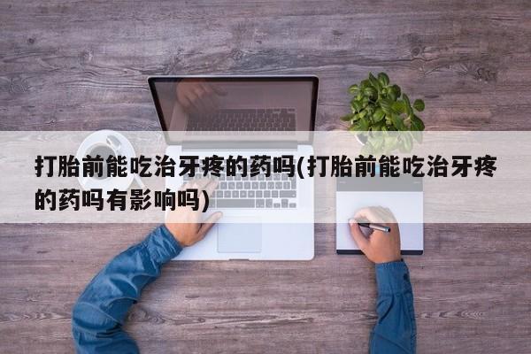 药流药联系微信打胎前能吃治牙疼的药吗(打胎前能吃治牙疼的药吗有影响吗)