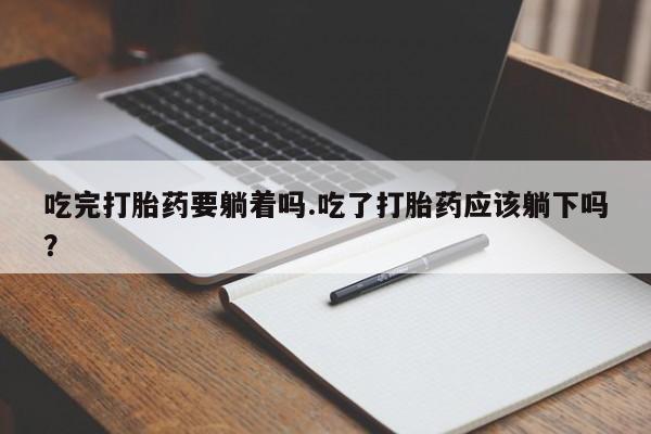 药流药联系微信吃完打胎药要躺着吗.吃了打胎药应该躺下吗？