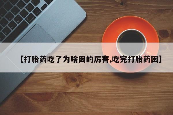 药流药联系微信【打胎药吃了为啥困的厉害,吃完打胎药困】