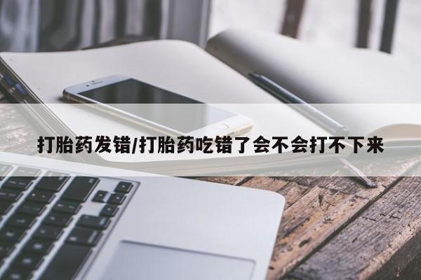 药流药联系微信打胎药发错/打胎药吃错了会不会打不下来