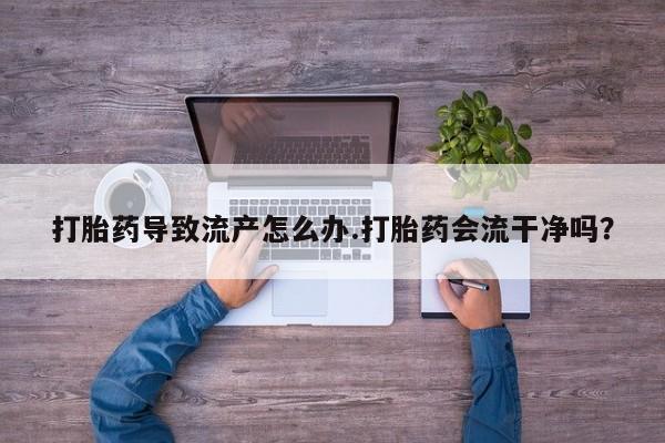 药流药联系微信打胎药导致流产怎么办.打胎药会流干净吗？