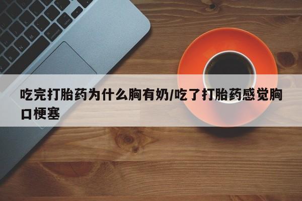 药流药联系微信吃完打胎药为什么胸有奶/吃了打胎药感觉胸口梗塞