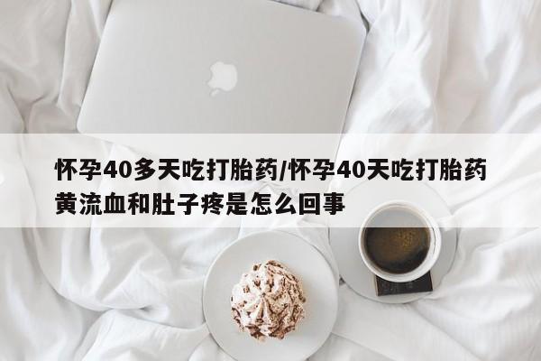 药流药联系微信怀孕40多天吃打胎药/怀孕40天吃打胎药黄流血和肚子疼是怎么回事
