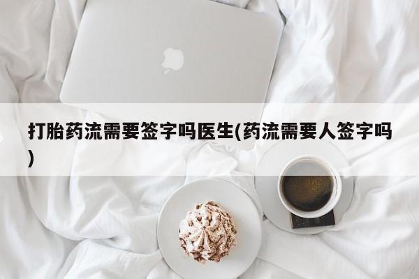 药流药联系微信打胎药流需要签字吗医生(药流需要人签字吗)