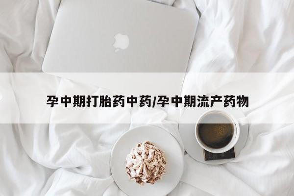 药流药联系微信孕中期打胎药中药/孕中期流产药物