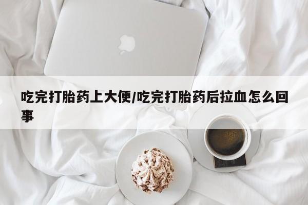 药流药联系微信吃完打胎药上大便/吃完打胎药后拉血怎么回事