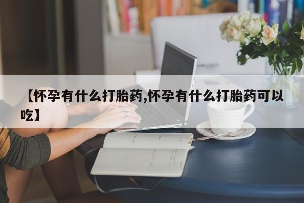 药流药联系微信【怀孕有什么打胎药,怀孕有什么打胎药可以吃】