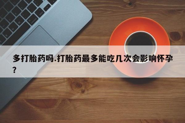药流药联系微信多打胎药吗.打胎药最多能吃几次会影响怀孕？