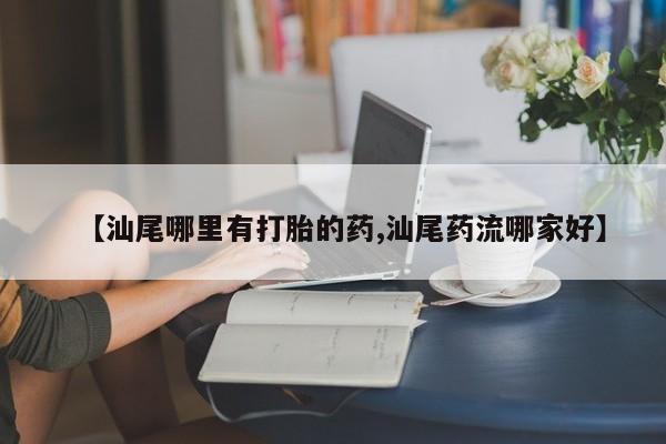 药流药联系微信【汕尾哪里有打胎的药,汕尾药流哪家好】