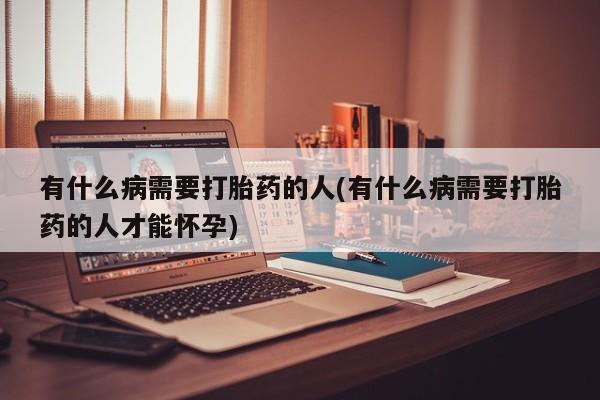 药流药联系微信有什么病需要打胎药的人(有什么病需要打胎药的人才能怀孕)
