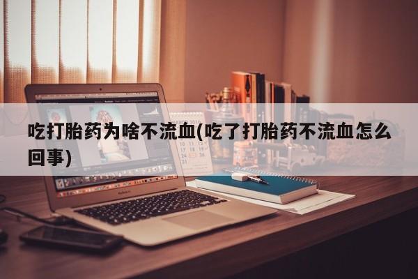 药流药联系微信吃打胎药为啥不流血(吃了打胎药不流血怎么回事)