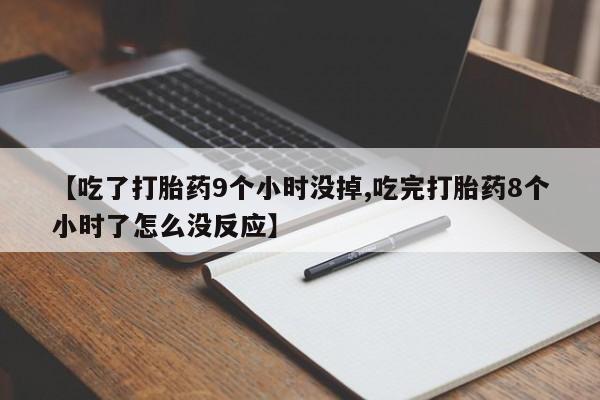 药流药联系微信【吃了打胎药9个小时没掉,吃完打胎药8个小时了怎么没反应】
