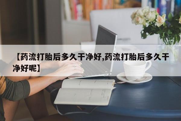 药流药联系微信【药流打胎后多久干净好,药流打胎后多久干净好呢】