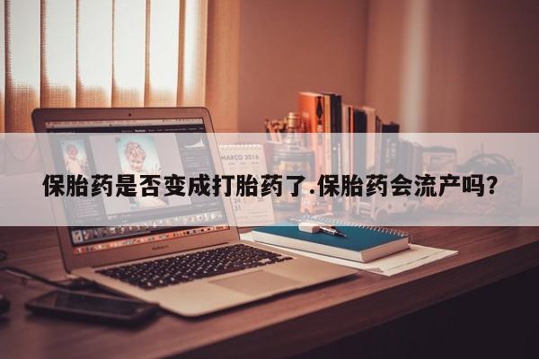 药流药联系微信保胎药是否变成打胎药了.保胎药会流产吗？