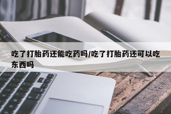 药流药联系微信吃了打胎药还能吃药吗/吃了打胎药还可以吃东西吗