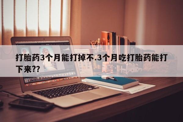 药流药联系微信打胎药3个月能打掉不.3个月吃打胎药能打下来?？