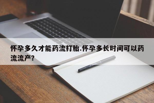 药流药联系微信怀孕多久才能药流打胎.怀孕多长时间可以药流流产？