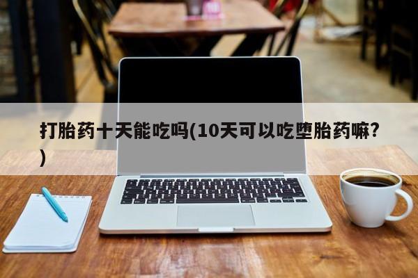 药流药联系微信打胎药十天能吃吗(10天可以吃堕胎药嘛?)