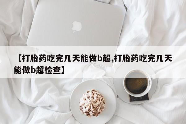 药流药联系微信【打胎药吃完几天能做b超,打胎药吃完几天能做b超检查】