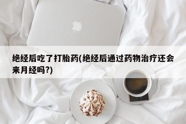 药流药联系微信绝经后吃了打胎药(绝经后通过药物治疗还会来月经吗?)