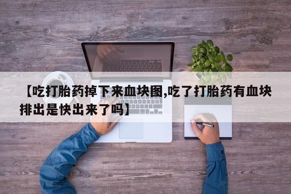 药流药联系微信【吃打胎药掉下来血块图,吃了打胎药有血块排出是快出来了吗】
