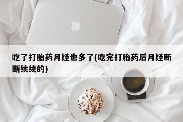 药流药联系微信吃了打胎药月经也多了(吃完打胎药后月经断断续续的)