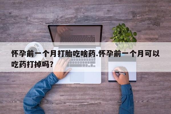 药流药联系微信怀孕前一个月打胎吃啥药.怀孕前一个月可以吃药打掉吗？