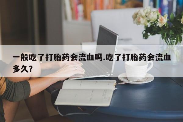 药流药联系微信一般吃了打胎药会流血吗.吃了打胎药会流血多久？