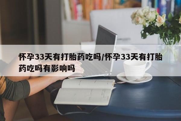 药流药联系微信怀孕33天有打胎药吃吗/怀孕33天有打胎药吃吗有影响吗