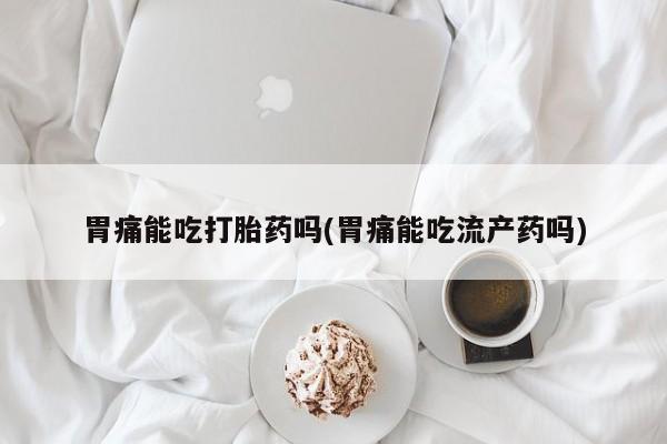 药流药联系微信胃痛能吃打胎药吗(胃痛能吃流产药吗)