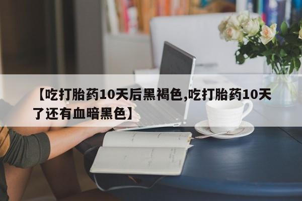 药流药联系微信【吃打胎药10天后黑褐色,吃打胎药10天了还有血暗黑色】