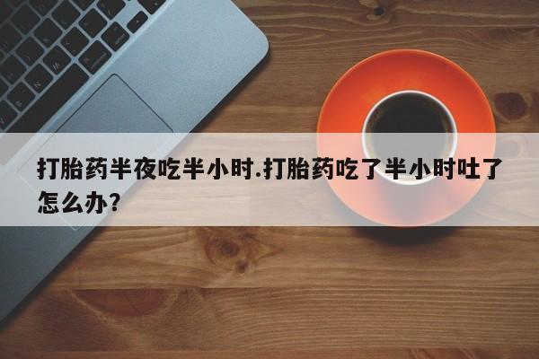 药流药联系微信打胎药半夜吃半小时.打胎药吃了半小时吐了怎么办？