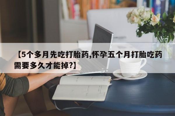 药流药联系微信【5个多月先吃打胎药,怀孕五个月打胎吃药需要多久才能掉?】